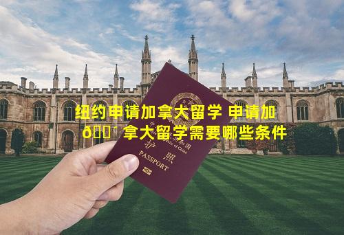 纽约申请加拿大留学 申请加 🐴 拿大留学需要哪些条件